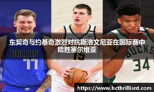 东契奇与约基奇激烈对抗斯洛文尼亚在国际赛中险胜塞尔维亚