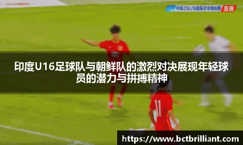 印度U16足球队与朝鲜队的激烈对决展现年轻球员的潜力与拼搏精神