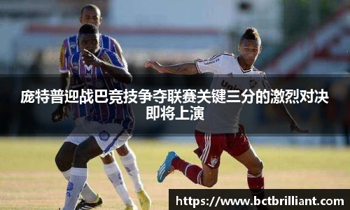 庞特普迎战巴竞技争夺联赛关键三分的激烈对决即将上演