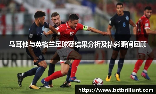 马耳他与英格兰足球赛结果分析及精彩瞬间回顾